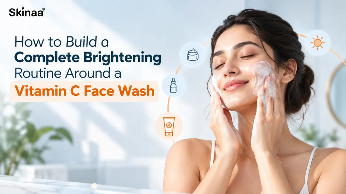 How to Build a Complete Brightening Routine Around a Vitamin C Face Wash