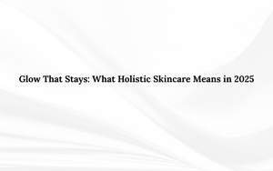 Glow That Stays: What Holistic Skincare Means in 2025