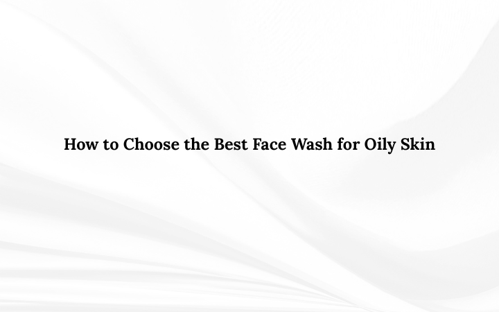 How to Choose the Best Face Wash for Oily Skin