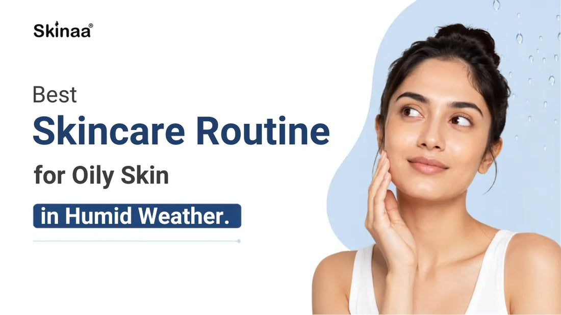 Best Skincare Routine for Oily Skin in Humid Weather