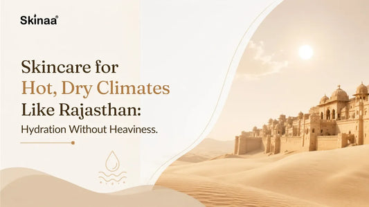 Skincare for Hot, Dry Climates Like Rajasthan: Hydration Without Heaviness
