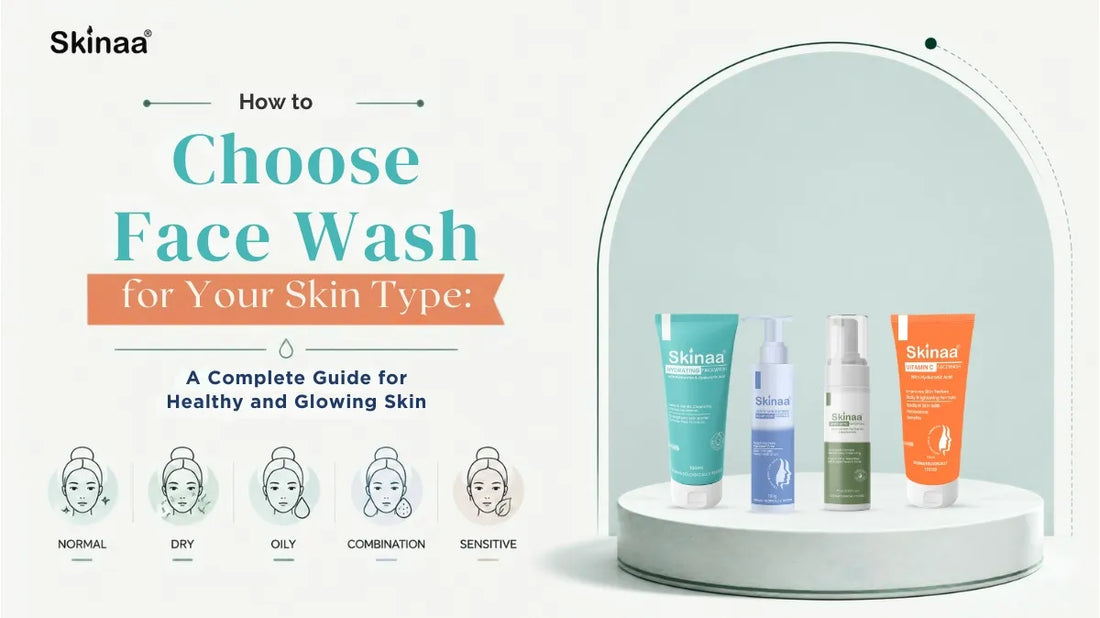 How to Choose Face Wash for Your Skin Type: A Complete Guide for Healthy and Glowing Skin
