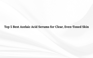 Top 5 Best Azelaic Acid Serums for Clear, Even-Toned Skin