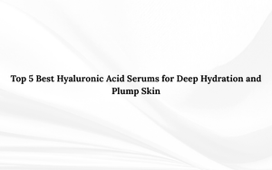 Top 5 Best Hyaluronic Acid Serums for Deep Hydration and Plump Skin