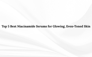 Top 5 Best Niacinamide Serums for Glowing, Even-Toned Skin
