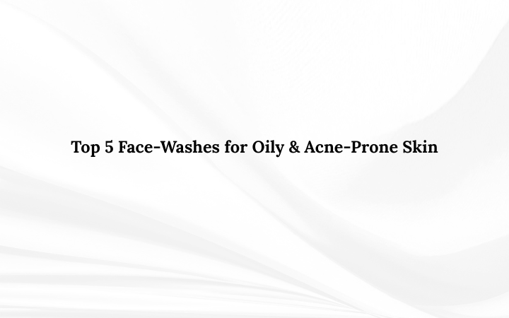 Top 5 Face-Washes for Oily & Acne-Prone Skin