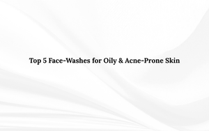 Top 5 Face-Washes for Oily & Acne-Prone Skin