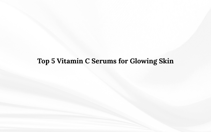 Top 5 Vitamin C Serums for Glowing Skin