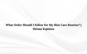 What Order Should I Follow for My Skin Care Routine? | Skinaa Explains