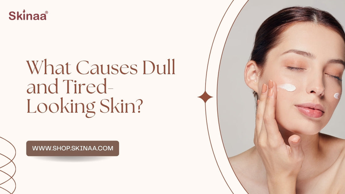What Causes Dull and Tired-Looking Skin?